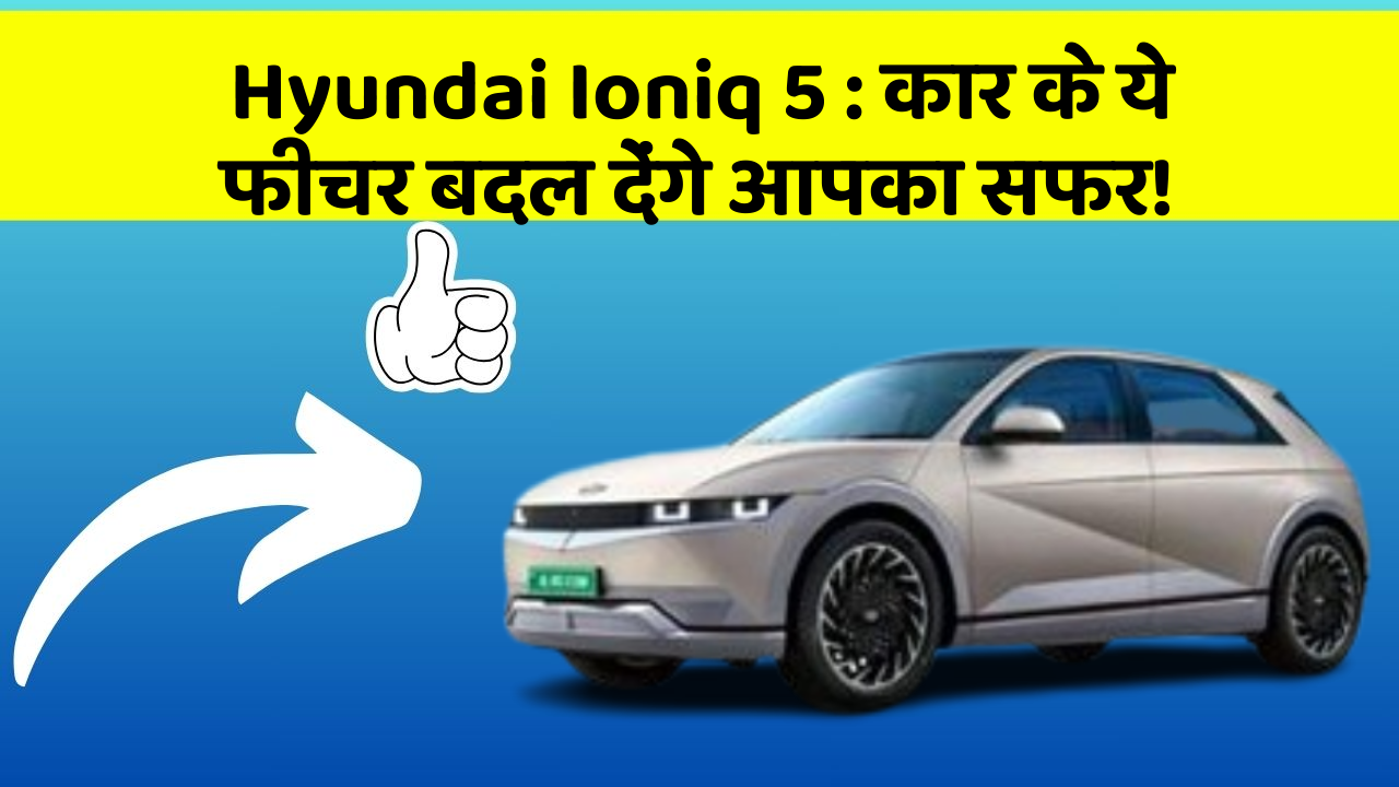 Hyundai Ioniq 5 : कार के ये फीचर बदल देंगे आपका सफर!