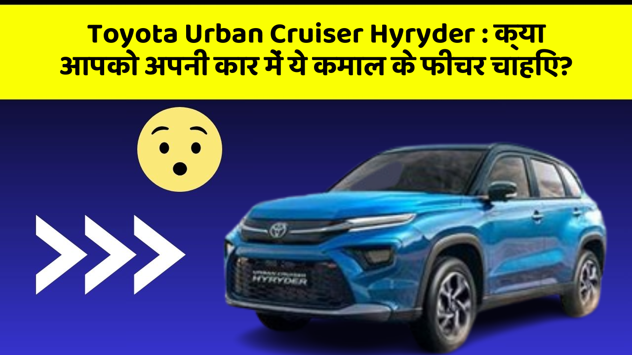 Toyota Urban Cruiser Hyryder: क्या आपको अपनी कार में ये कमाल के फीचर चाहिए?