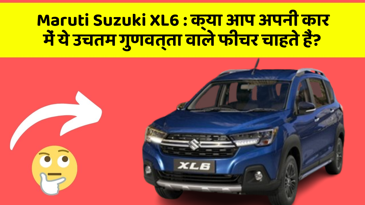 Maruti Suzuki XL6: क्या आप अपनी कार में ये उचतम गुणवत्ता वाले फीचर चाहते हैं?