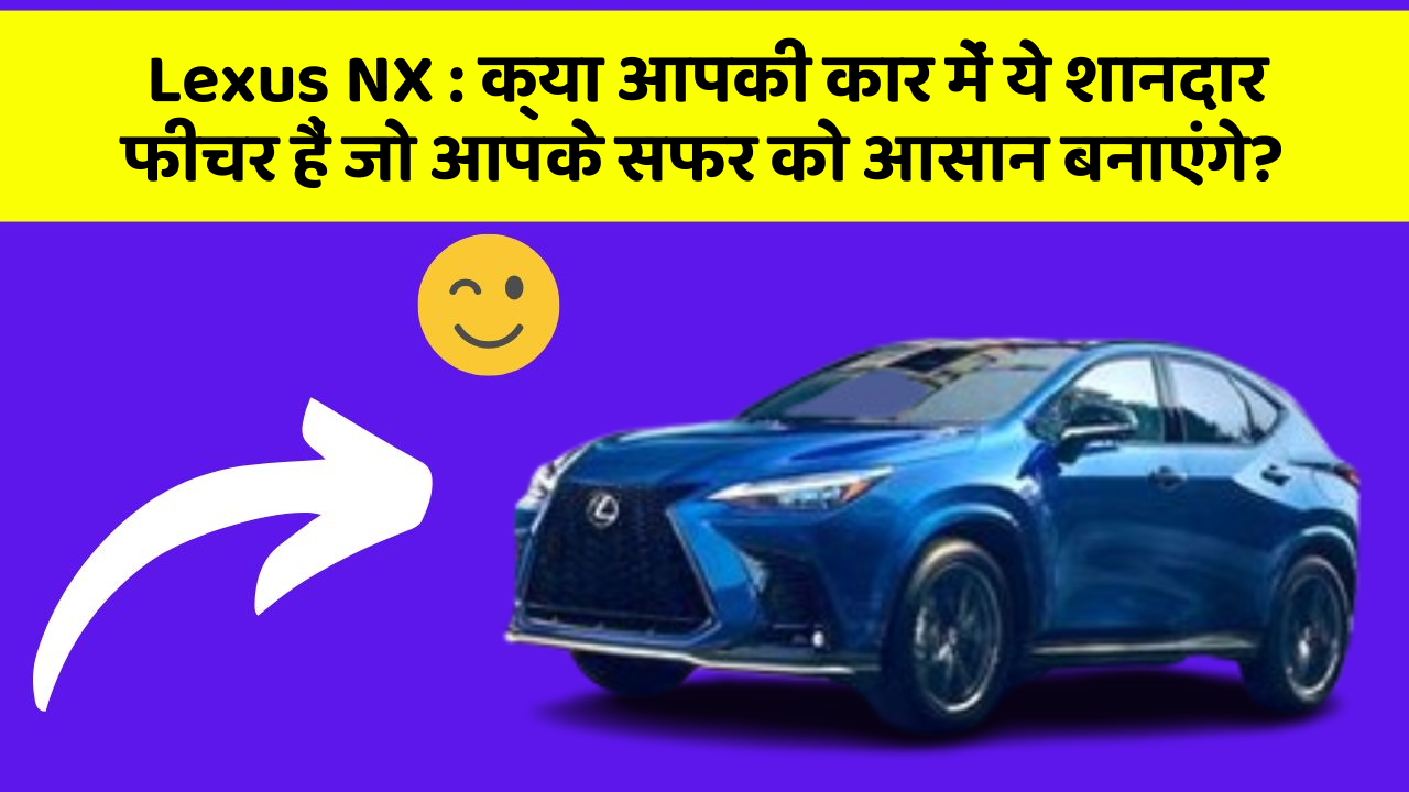 Lexus NX : क्या आपकी कार में ये शानदार फीचर हैं जो आपके सफर को आसान बनाएंगे?