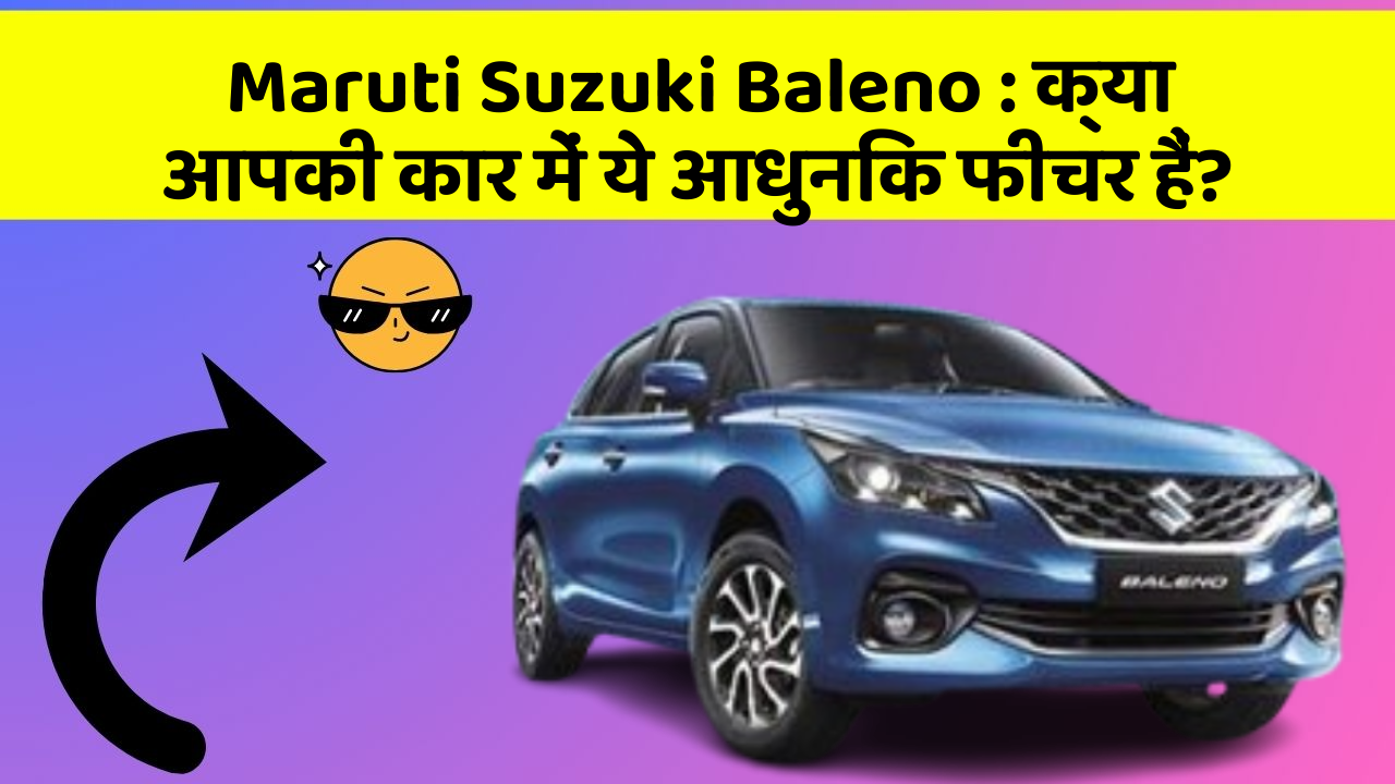 Maruti Suzuki Baleno : क्या आपकी कार में ये आधुनिक फीचर हैं?