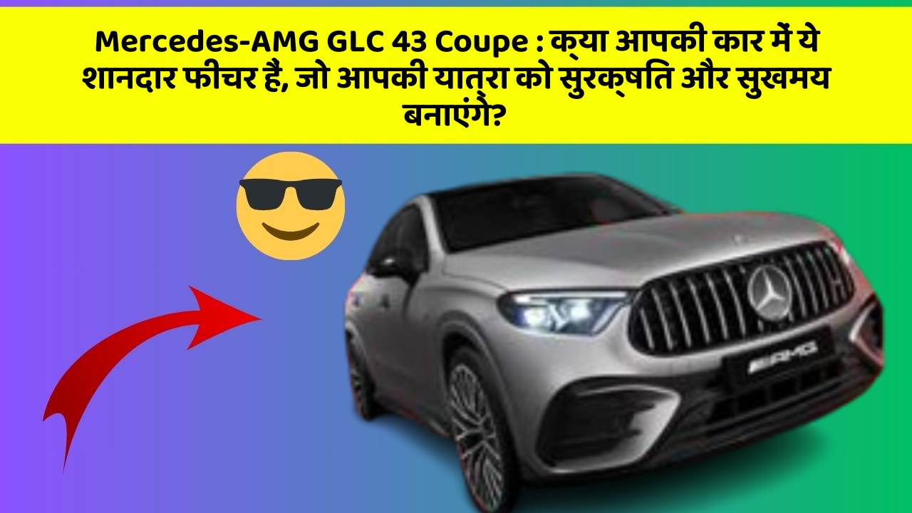 Mercedes-AMG GLC 43 Coupe : क्या आपकी कार में ये शानदार फीचर हैं, जो आपकी यात्रा को सुरक्षित और सुखमय बनाएंगे?