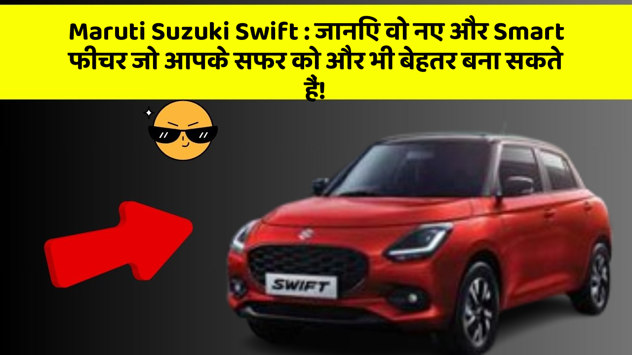 Maruti Suzuki Swift: जानिए वो नए और Smart फीचर जो आपके सफर को और भी बेहतर बना सकते हैं!