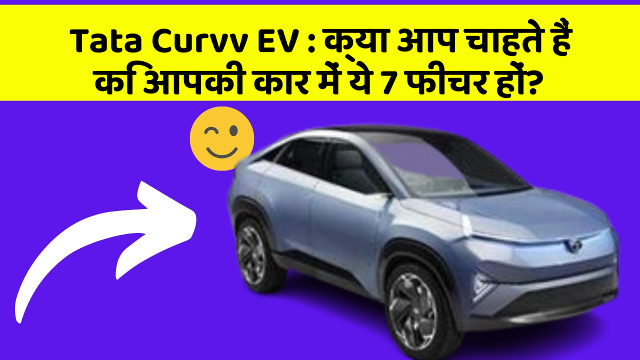 Tata Curvv EV : क्या आप चाहते हैं कि आपकी कार में ये 7 फीचर हों?