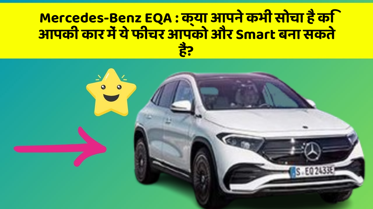Mercedes-Benz EQA: क्या आपने कभी सोचा है कि आपकी कार में ये फीचर आपको और Smart बना सकते हैं?