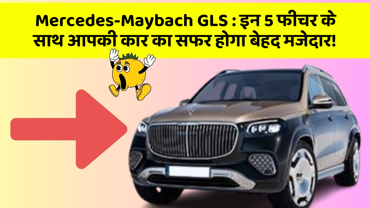 Mercedes-Maybach GLS: इन 5 फीचर के साथ आपकी कार का सफर होगा बेहद मजेदार!
