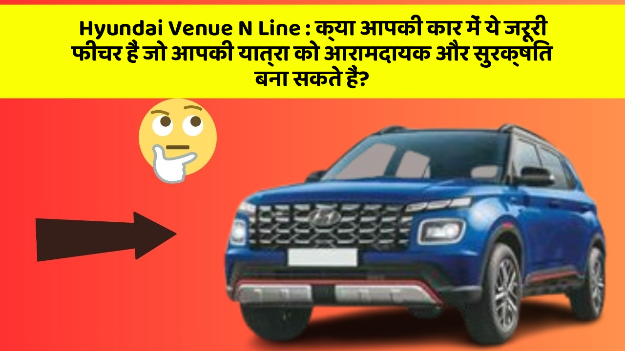 Hyundai Venue N Line: क्या आपकी कार में ये जरूरी फीचर हैं जो आपकी यात्रा को आरामदायक और सुरक्षित बना सकते हैं?