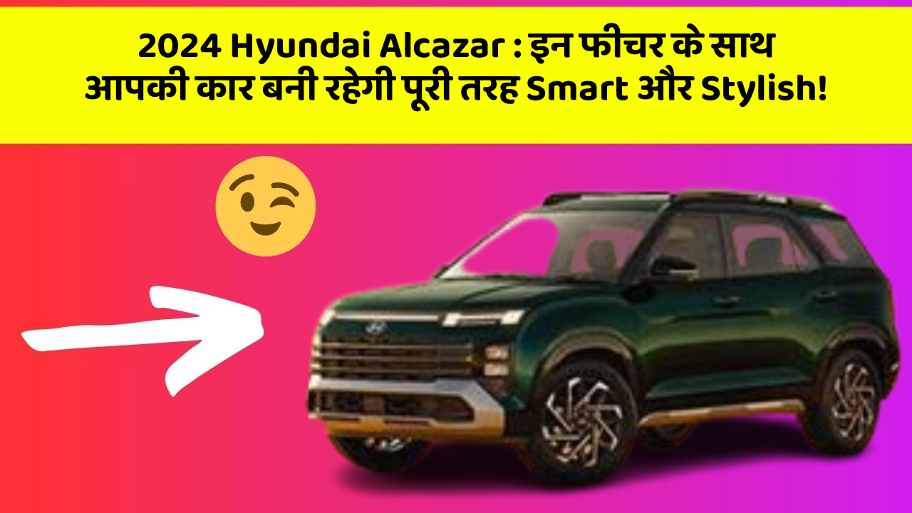 2024 Hyundai Alcazar : इन फीचर के साथ आपकी कार बनी रहेगी पूरी तरह Smart और Stylish!