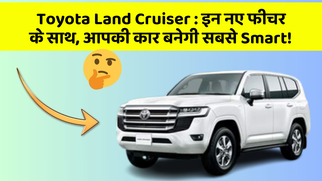 Toyota Land Cruiser: इन नए फीचर के साथ, आपकी कार बनेगी सबसे Smart!